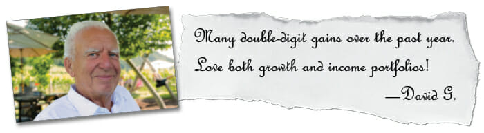 Many double-digit gains over the past year. Love both growth and income portfolios! —David G.
